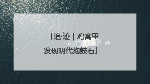 追·迹｜鸡窝里发现明代抱鼓石
