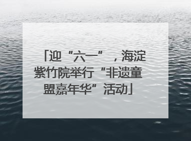 迎“六一”，海淀紫竹院举行“非遗童盟嘉年华”活动