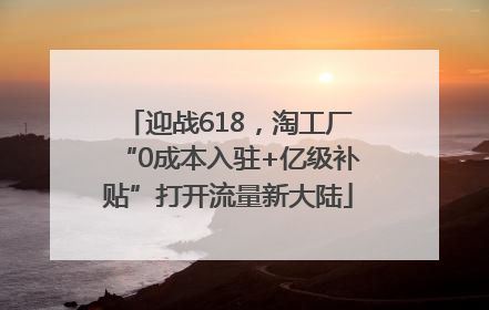 迎战618，淘工厂“0成本入驻+亿级补贴”打开流量新大陆