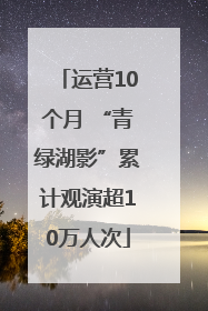 运营10个月 “青绿湖影”累计观演超10万人次