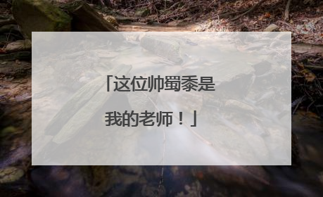 这位帅蜀黍是我的老师！