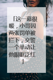 这一幕很暖，小哥因两张罚单被拦下，交警一个举动让他眼眶泛红