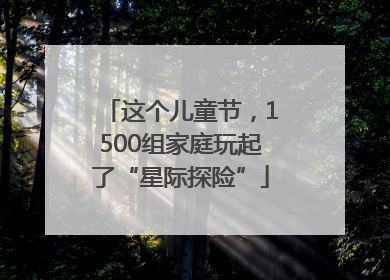 这个儿童节，1500组家庭玩起了“星际探险”