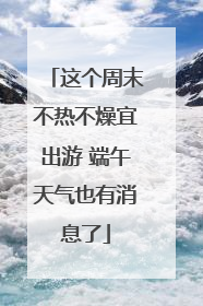 这个周末不热不燥宜出游 端午天气也有消息了