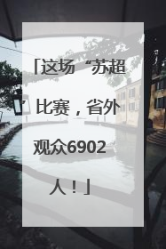 这场“苏超”比赛，省外观众6902人！