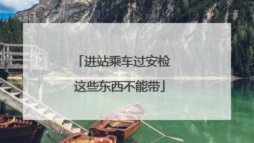 进站乘车过安检 这些东西不能带