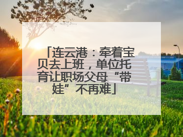 连云港：牵着宝贝去上班，单位托育让职场父母“带娃”不再难