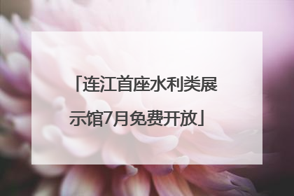 连江首座水利类展示馆7月免费开放