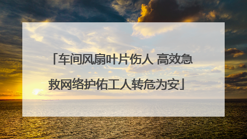 车间风扇叶片伤人 高效急救网络护佑工人转危为安