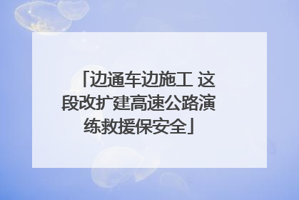 边通车边施工 这段改扩建高速公路演练救援保安全