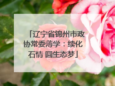 辽宁省锦州市政协常委薄学：续化石情 圆生态梦