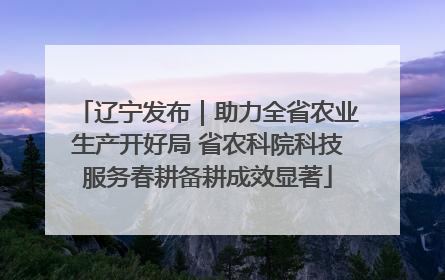辽宁发布｜助力全省农业生产开好局 省农科院科技服务春耕备耕成效显著