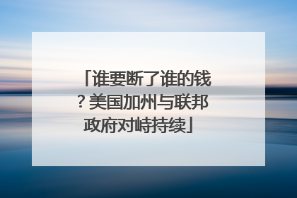 谁要断了谁的钱？美国加州与联邦政府对峙持续