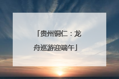 贵州铜仁：龙舟巡游迎端午