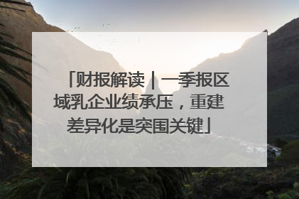 财报解读｜一季报区域乳企业绩承压，重建差异化是突围关键