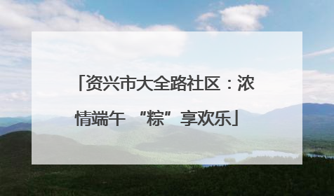 资兴市大全路社区：浓情端午 “粽”享欢乐