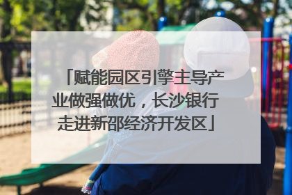 赋能园区引擎主导产业做强做优，长沙银行走进新邵经济开发区