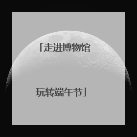 走进博物馆 玩转端午节