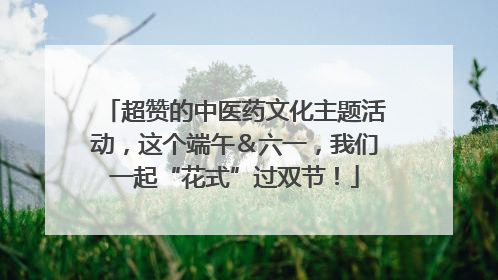 超赞的中医药文化主题活动，这个端午＆六一，我们一起“花式”过双节！