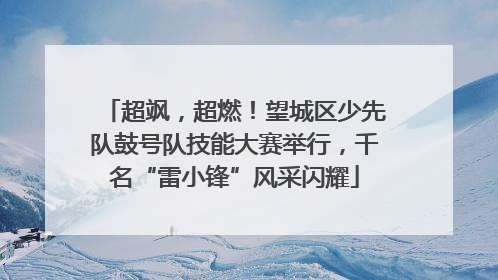 超飒，超燃！望城区少先队鼓号队技能大赛举行，千名“雷小锋”风采闪耀