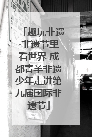 趣玩非遗·非遗节里看世界 成都青羊非遗少年走进第九届国际非遗节