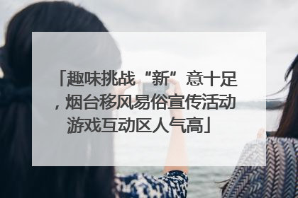 趣味挑战“新”意十足，烟台移风易俗宣传活动游戏互动区人气高