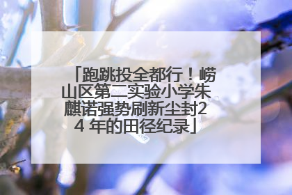 跑跳投全都行！崂山区第二实验小学朱麒诺强势刷新尘封24 年的田径纪录