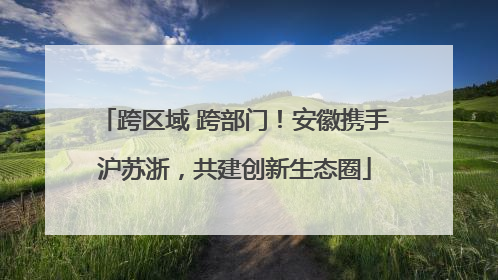 跨区域 跨部门！安徽携手沪苏浙，共建创新生态圈