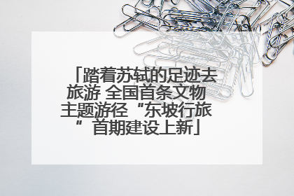 踏着苏轼的足迹去旅游 全国首条文物主题游径“东坡行旅”首期建设上新