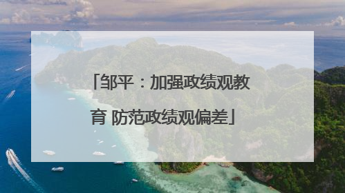 邹平：加强政绩观教育 防范政绩观偏差