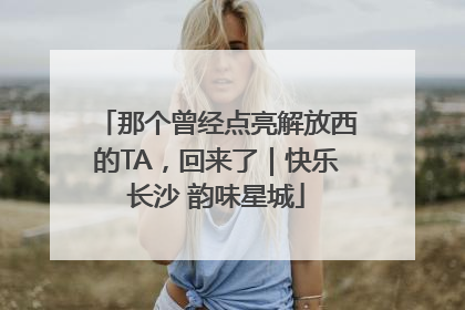 那个曾经点亮解放西的TA，回来了｜快乐长沙 韵味星城