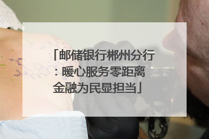 邮储银行郴州分行：暖心服务零距离 金融为民显担当