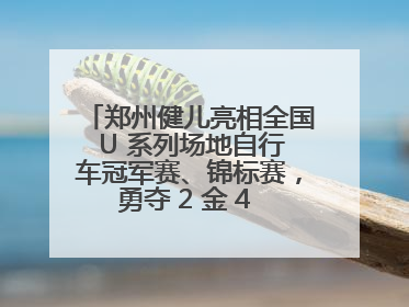 郑州健儿亮相全国 U 系列场地自行车冠军赛、锦标赛，勇夺 2 金 4 铜创佳绩