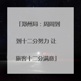 郑州局：周周到到十二分努力 让旅客十二分满意