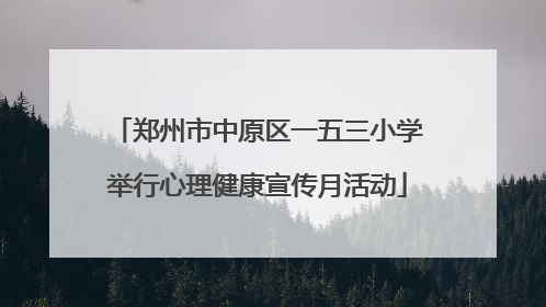 郑州市中原区一五三小学举行心理健康宣传月活动