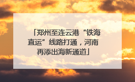 郑州至连云港“铁海直运”线路打通，河南再添出海新通道