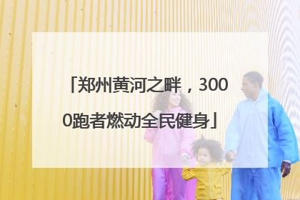 郑州黄河之畔，3000跑者燃动全民健身