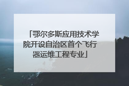 鄂尔多斯应用技术学院开设自治区首个飞行器运维工程专业