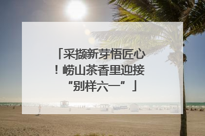 采撷新芽悟匠心！崂山茶香里迎接“别样六一”