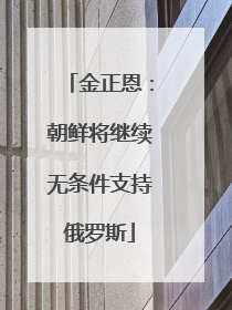 金正恩：朝鲜将继续无条件支持俄罗斯