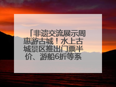 非遗交流展示周惠游古城！水上古城景区推出门票半价、游船6折等系列优惠