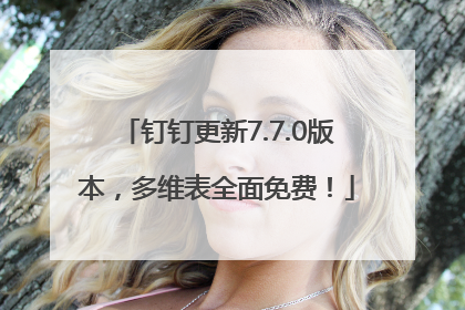 钉钉更新7.7.0版本，多维表全面免费！