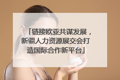 链接欧亚共谋发展，新疆人力资源展交会打造国际合作新平台