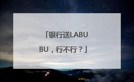 银行送LABUBU，行不行？