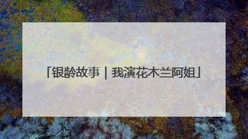 银龄故事｜我演花木兰阿姐