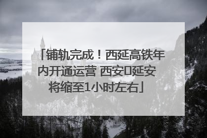 铺轨完成！西延高铁年内开通运营 西安⇌延安将缩至1小时左右