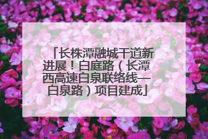 长株潭融城干道新进展！白庭路（长潭西高速白泉联络线—白泉路）项目建成