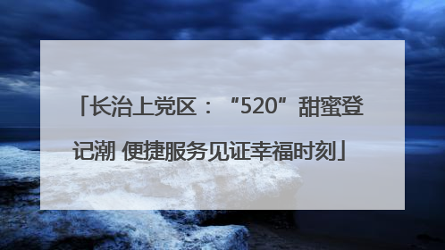 长治上党区：“520”甜蜜登记潮 便捷服务见证幸福时刻