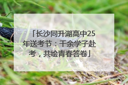 长沙同升湖高中25年送考节：千余学子赴考，共绘青春答卷