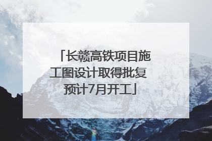 长赣高铁项目施工图设计取得批复 预计7月开工